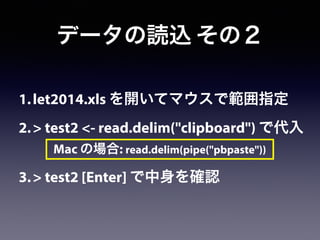 1.let2014.xls を開いてマウスで範囲指定
2.> test2 <- read.delim("clipboard") で代入
!
3.> test2 [Enter] で中身を確認
データの読込 その２
Mac の場合: read.delim(pipe("pbpaste"))
 