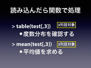 読み込んだら関数で処理
> table(test[,3])
•度数分布を確認する
> mean(test[,3])
•平均値を求める
3列目対象
3列目対象
 