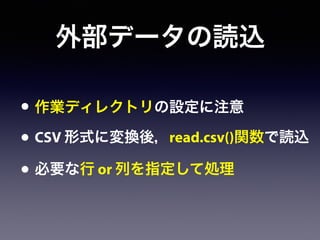 外部データの読込
• 作業ディレクトリの設定に注意
• CSV 形式に変換後，read.csv()関数で読込
• 必要な行 or 列を指定して処理
 