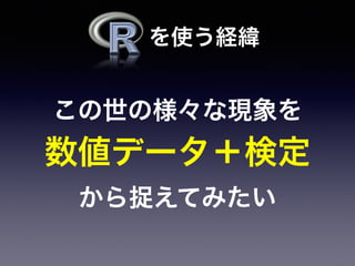 この世の様々な現象を
数値データ＋検定
から捉えてみたい
を使う経緯
 