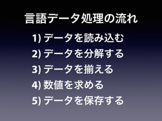 言語データ処理の流れ
1) データを読み込む
2) データを分解する
3) データを える
4) 数値を求める
5) データを保存する
 