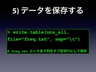 5) データを保存する
> write.table(nns_all,
file="freq.txt", sep="t")
!
# freq.txt という名で列をタブ区切りにして保存
 