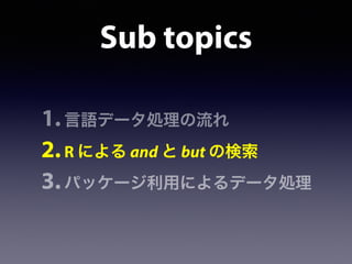 Sub topics
1.言語データ処理の流れ
2.R による and と but の検索
3.パッケージ利用によるデータ処理
 