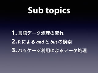 Sub topics
1.言語データ処理の流れ
2.R による and と but の検索
3.パッケージ利用によるデータ処理
 