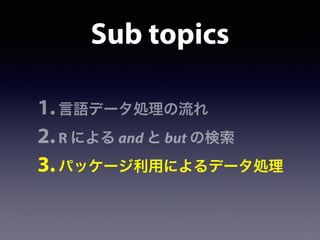Sub topics
1.言語データ処理の流れ
2.R による and と but の検索
3.パッケージ利用によるデータ処理
 