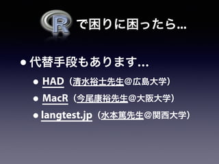   で困りに困ったら...
•代替手段もあります…
• HAD（清水裕士先生＠広島大学）
• MacR（今尾康裕先生＠大阪大学）
•langtest.jp（水本篤先生＠関西大学）
 