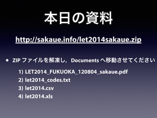 http://sakaue.info/let2014sakaue.zip
本日の資料
• ZIP ファイルを解凍し，Documents へ移動させてください
1) LET2014_FUKUOKA_120804_sakaue.pdf
2) let2014_codes.txt
3) let2014.csv
4) let2014.xls
 