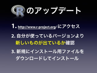   のアップデート
1. http://www.r-project.org/ にアクセス
2. 自分が使っているバージョンより
新しいものが出ているか確認
3. 新規にインストール用ファイルを
ダウンロードしてインストール
 