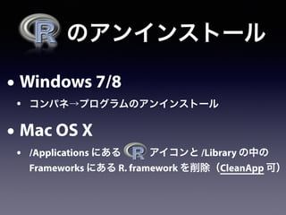  のアンインストール
• Windows 7/8
• コンパネ→プログラムのアンインストール
• Mac OS X
• /Applications にある    アイコンと /Library の中の
Frameworks にある R. framework を削除（CleanApp 可）
 
