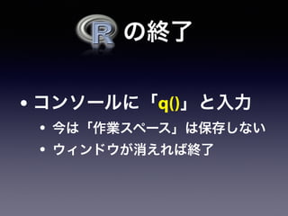   の終了
• コンソールに「q()」と入力
• 今は「作業スペース」は保存しない
• ウィンドウが消えれば終了
 