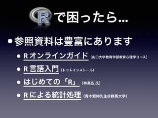   で困ったら...
•参照資料は豊富にあります
• R オンラインガイド（山口大学教育学部教育心理学コース）
• R 言語入門（ドットインストール）
• はじめての「R」（林真広 氏）
• R による統計処理（青木繁伸先生＠群馬大学）
 