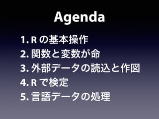 Agenda
1. R の基本操作
2. 関数と変数が命
3. 外部データの読込と作図
4. R で検定
5. 言語データの処理
 