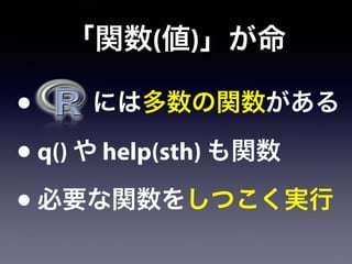 「関数(値)」が命
• には多数の関数がある
•q() や help(sth) も関数
•必要な関数をしつこく実行
 