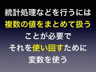 統計処理などを行うには
複数の値をまとめて扱う
ことが必要で
それを使い回すために
変数を使う
 