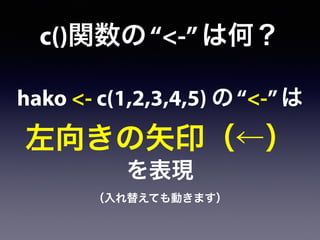 c()関数の“<-”は何？
hako <- c(1,2,3,4,5) の“<-”は
左向きの矢印（←）
を表現
（入れ替えても動きます）
 
