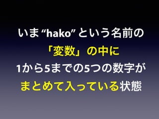 いま“hako”という名前の
「変数」の中に
1から5までの5つの数字が
まとめて入っている状態
 