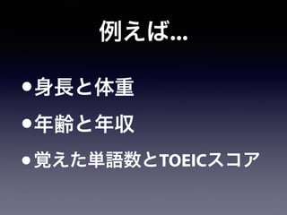 例えば...
•身長と体重
•年齢と年収
•覚えた単語数とTOEICスコア
 
