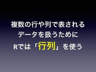 複数の行や列で表される
データを扱うために
Rでは「行列」を使う
 