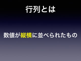 行列とは
数値が縦横に並べられたもの
 