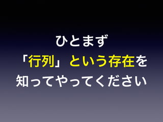 ひとまず
「行列」という存在を
知ってやってください
 