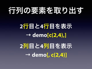 行列の要素を取り出す
2行目と4行目を表示
→ demo[c(2,4),]
2列目と4列目を表示
→ demo[, c(2,4)]
 