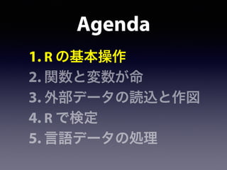 Agenda
1. R の基本操作
2. 関数と変数が命
3. 外部データの読込と作図
4. R で検定
5. 言語データの処理
 