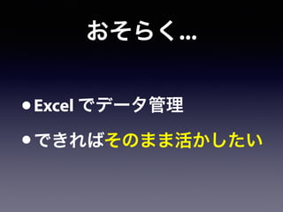 おそらく...
•Excel でデータ管理
•できればそのまま活かしたい
 