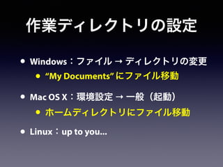 作業ディレクトリの設定
• Windows：ファイル → ディレクトリの変更
• “My Documents”にファイル移動
• Mac OS X：環境設定 → 一般（起動）
• ホームディレクトリにファイル移動
• Linux：up to you...
 