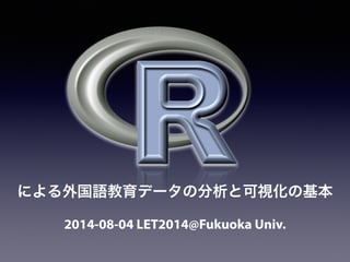 2014-08-04 LET2014@Fukuoka Univ.
による外国語教育データの分析と可視化の基本
 