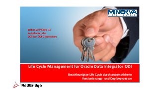 Life Cycle Management für Oracle Data Integrator ODI
Beschleunigter Life Cycle durch automatisierte
Versionierungs- und Deployprozesse
Inklusive (Video 1)
Installation des
VCR for ODI Connectors
 