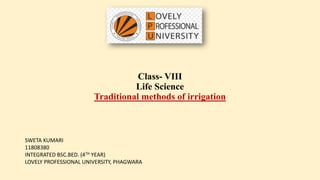 Class- VIII
Life Science
Traditional methods of irrigation
SWETA KUMARI
11808380
INTEGRATED BSC.BED. (4TH YEAR)
LOVELY PROFESSIONAL UNIVERSITY, PHAGWARA
 