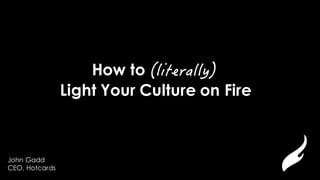 John Gadd
CEO, Hotcards
How to
Light Your Culture on Fire
 