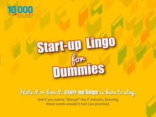 Lingo
tart-up
S
for

mies
Dum
Hate it or love it, start-up lingo is here to stay.
And if you wanna “disrupt” the IT industry, knowing
these words wouldn’t hurt (we promise).

 