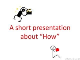 A short presentation about “How” 
