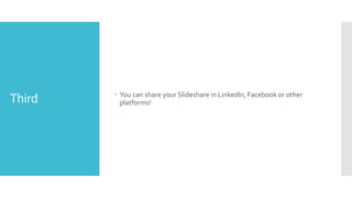 Third  You can share your Slideshare in LinkedIn, Facebook or other
platforms!
 