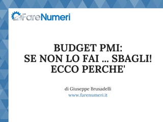 BUDGET PMI:
SE NON LO FAI ... SBAGLI!
ECCO PERCHE'
di Giuseppe Brusadelli
www.farenumeri.it
 