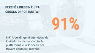 PERCHÈ LINKEDIN È UNA
GROSSA OPPORTUNITÀ?
91%
Il 91% dei dirigenti intervistati da
LinkedIn ha dichiarato che la
piattaforma è la 1° scelta per
trovare contenuti rilevanti
 