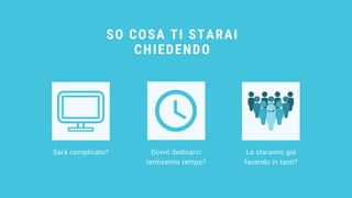 SO COSA TI STARAI
CHIEDENDO
Sarà complicato? Dovrò dedicarci
tantissimo tempo?
Lo staranno già
facendo in tanti?
 