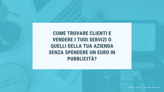 COME TROVARE CLIENTI E
VENDERE I TUOI SERVIZI O
QUELLI DELLA TUA AZIENDA
SENZA SPENDERE UN EURO IN
PUBBLICITÀ?
Stefano Pisoni | All Right Reserved
 