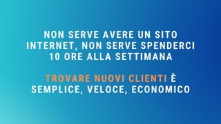 NON SERVE AVERE UN SITO
INTERNET, NON SERVE SPENDERCI
10 ORE ALLA SETTIMANA
TROVARE NUOVI CLIENTI È
SEMPLICE, VELOCE, ECONOMICO
 