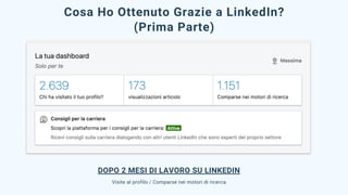Cosa Ho Ottenuto Grazie a LinkedIn?
(Prima Parte)
DOPO 2 MESI DI LAVORO SU LINKEDIN
Visite al profilo / Comparse nei motori di ricerca
 