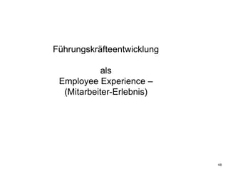 48
Führungskräfteentwicklung
als
Employee Experience –
(Mitarbeiter-Erlebnis)
 