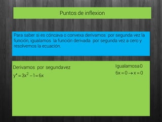 Puntos de inflexion
Para saber si es cóncava o convexa derivamos por segunda vez la
función, igualamos la función derivada por segunda vez a cero y
resolvemos la ecuación.
x61x3y
vezsegundaporDerivamos
2

0x0x6
0aIgualamos

 