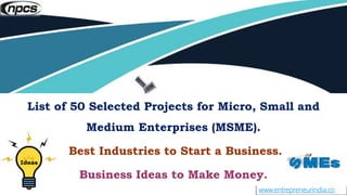 www.entrepreneurindia.co
List of 50 Selected Projects for Micro, Small and
Medium Enterprises (MSME).
Best Industries to Start a Business.
Business Ideas to Make Money.
 