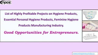 www.entrepreneurindia.co
List of Highly Profitable Projects on Hygiene Products,
Essential Personal Hygiene Products, Feminine Hygiene
Products Manufacturing Industry.
Good Opportunities for Entrepreneurs.
 