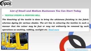 www.entrepreneurindia.co
List of Small and Medium Businesses You Can Start Today
 TEXTILE DYEING & PRINTING MILL
The blea...