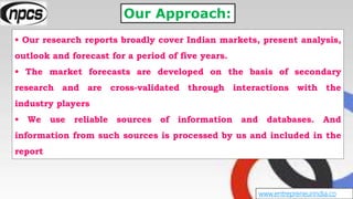 Our Approach:
• Our research reports broadly cover Indian markets, present analysis,
outlook and forecast for a period of ...