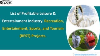 www.entrepreneurindia.co
List of Profitable Leisure &
Entertainment Industry. Recreation,
Entertainment, Sports, and Tourism
(REST) Projects.
 