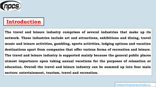 Introduction
www.entrepreneurindia.co
The travel and leisure industry comprises of several industries that make up its
net...