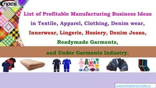 www.entrepreneurindia.co
List of Profitable Manufacturing Business Ideas
in Textile, Apparel, Clothing, Denim wear,
Innerwear, Lingerie, Hosiery, Denim Jeans,
Readymade Garments,
and Under Garments Industry.
 